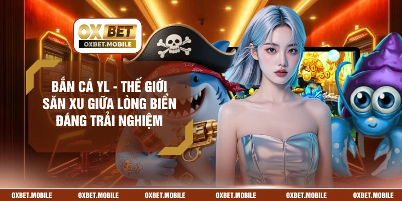 Bắn Cá YL - Thế Giới Săn Xu Giữa Lòng Biển Đáng Trải Nghiệm